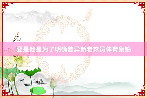 要是他是为了明确差异新老球员体育集锦