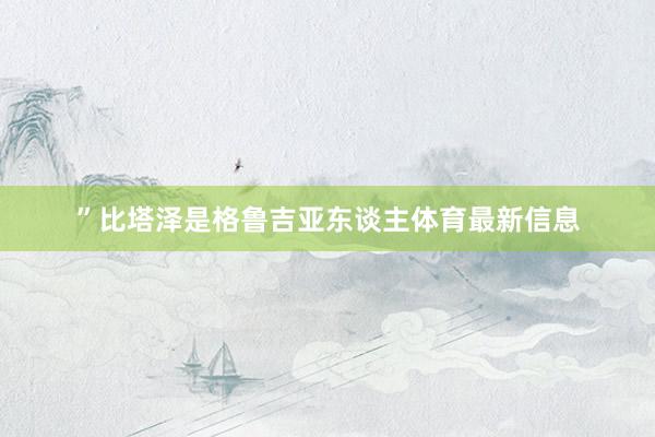 ”比塔泽是格鲁吉亚东谈主体育最新信息