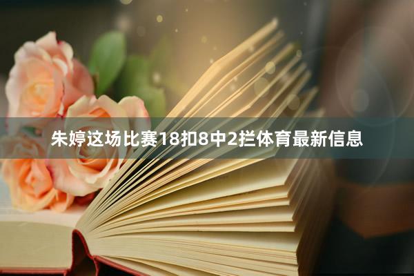 朱婷这场比赛18扣8中2拦体育最新信息