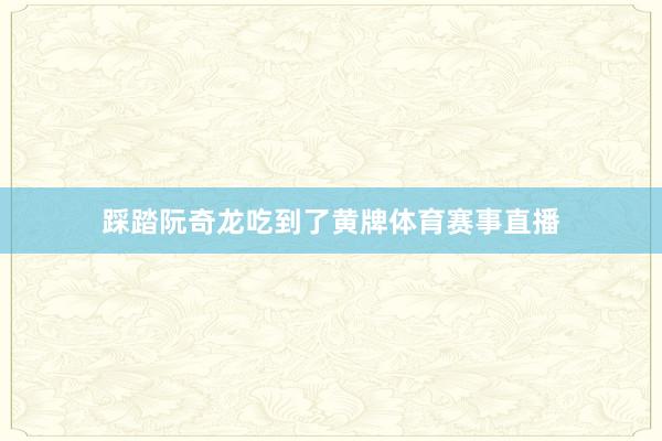 踩踏阮奇龙吃到了黄牌体育赛事直播