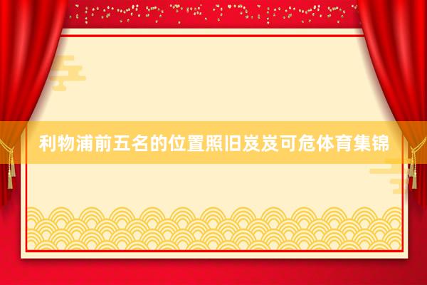 利物浦前五名的位置照旧岌岌可危体育集锦
