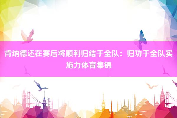 肯纳德还在赛后将顺利归结于全队：归功于全队实施力体育集锦