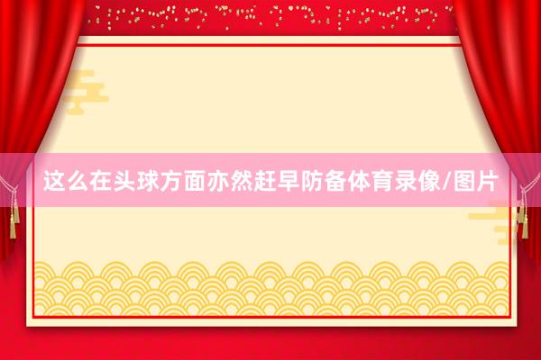 这么在头球方面亦然赶早防备体育录像/图片