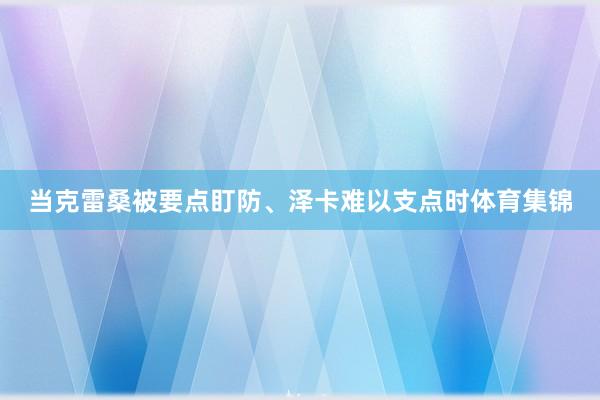 当克雷桑被要点盯防、泽卡难以支点时体育集锦