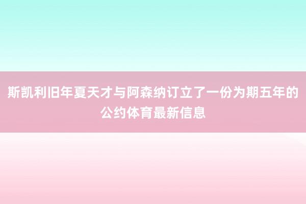 斯凯利旧年夏天才与阿森纳订立了一份为期五年的公约体育最新信息