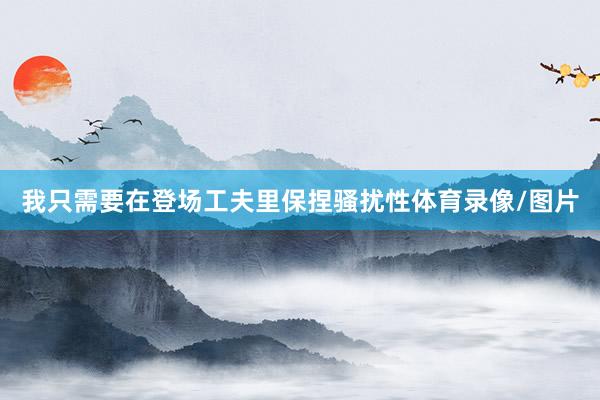 我只需要在登场工夫里保捏骚扰性体育录像/图片